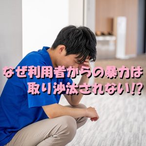 介護職員からの暴力は報道されるが利用者からの暴力は報道されない！？